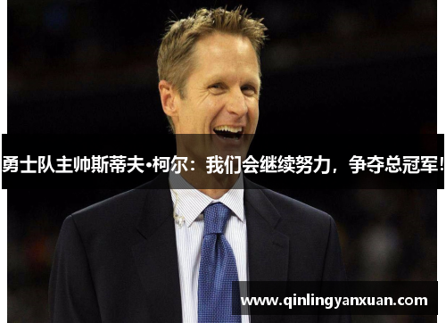 勇士队主帅斯蒂夫·柯尔：我们会继续努力，争夺总冠军！
