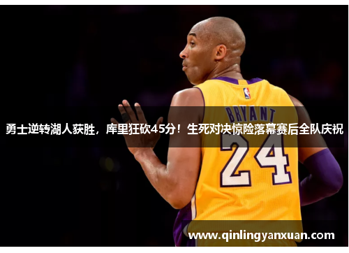 勇士逆转湖人获胜，库里狂砍45分！生死对决惊险落幕赛后全队庆祝