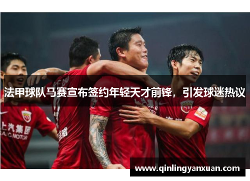 法甲球队马赛宣布签约年轻天才前锋，引发球迷热议